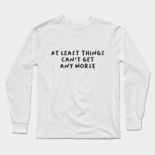 At Least Things Can't Get Any Worse Long Sleeve T-Shirt